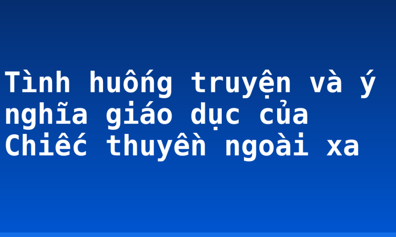 Tình huống truyện và ý nghĩa giáo dục của Chiếc thuyền ngoài xa