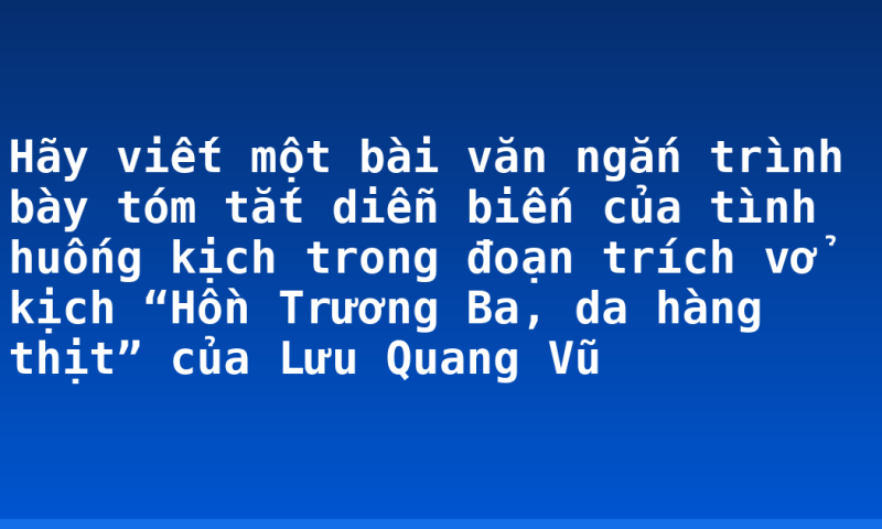 Hãy viết một bài văn ngắn trình bày tóm tắt diễn biến của tình huống kịch trong đoạn trích vở kịch “Hồn Trương Ba, da hàng thịt” của Lưu Quang Vũ
