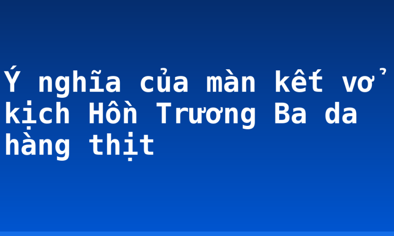 Ý nghĩa của màn kết vở kịch Hồn Trương Ba da hàng thịt