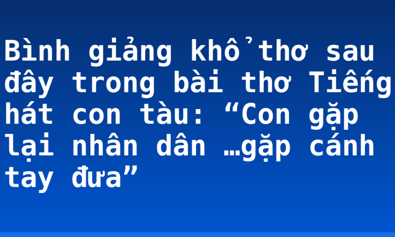 Bình giảng khổ thơ sau đây trong bài thơ Tiếng hát con tàu: “Con gặp lại nhân dân …gặp cánh tay đưa”