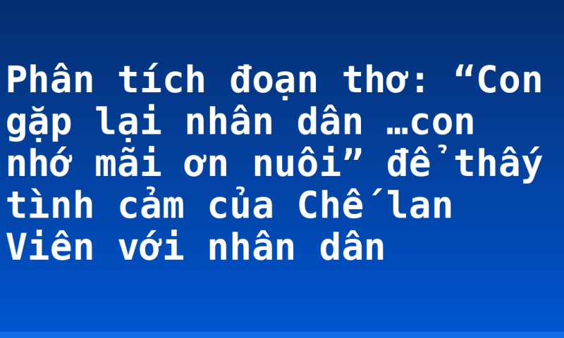 Phân tích đoạn thơ: “Con gặp lại nhân dân …con nhớ mãi ơn nuôi” để thấy tình cảm của Chế lan Viên với nhân dân