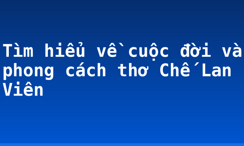 Tìm hiểu về cuộc đời và phong cách thơ Chế Lan Viên
