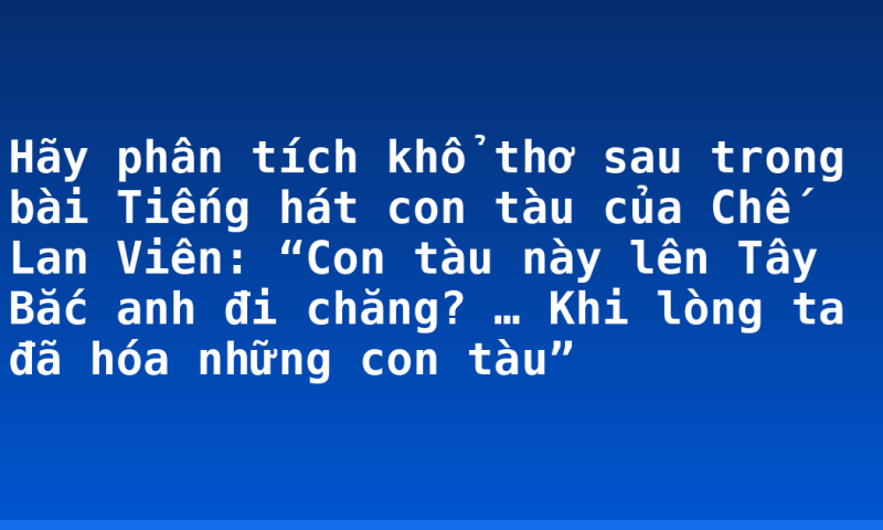 Hãy phân tích khổ thơ sau trong bài Tiếng hát con tàu của Chế Lan Viên: “Con tàu này lên Tây Bắc anh đi chăng? …  Khi lòng ta đã hóa những con tàu”