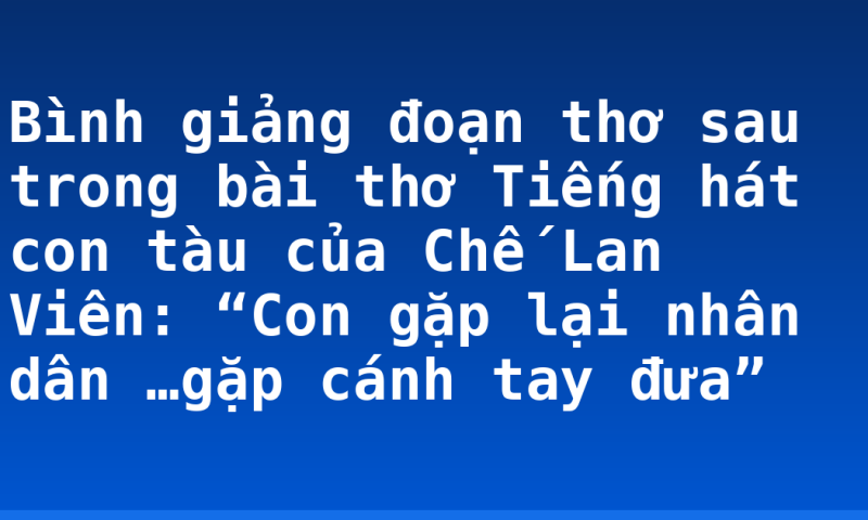 Bình giảng đoạn thơ sau trong bài thơ Tiếng hát con tàu của Chế Lan Viên: “Con gặp lại nhân dân …gặp cánh tay đưa”