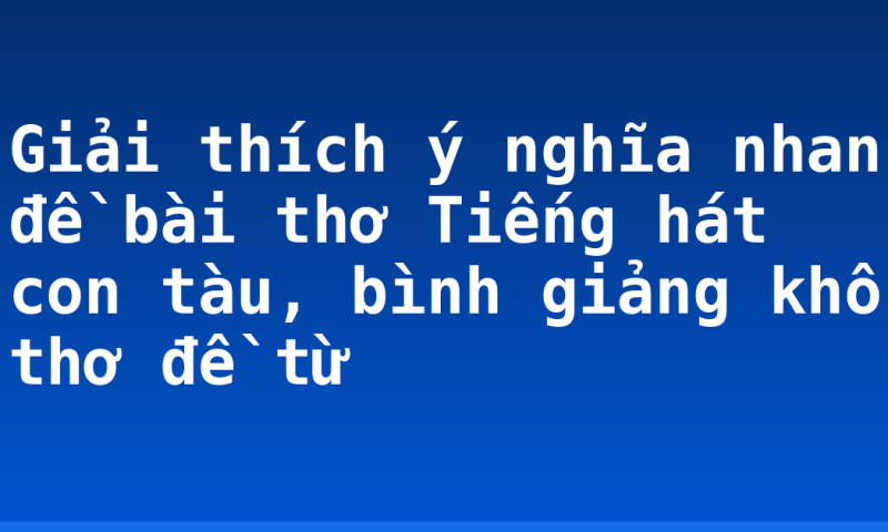 Giải thích ý nghĩa nhan đề bài thơ Tiếng hát con tàu, bình giảng khổ thơ đề từ