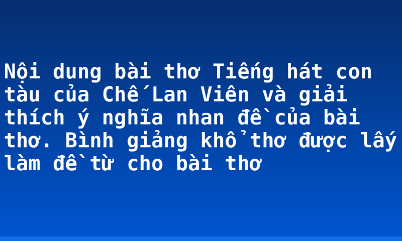 Nội dung bài thơ Tiếng hát con tàu của Chế Lan Viên và giải thích ý nghĩa nhan đề của bài thơ. Bình giảng khổ thơ được lấy làm đề từ cho bài thơ