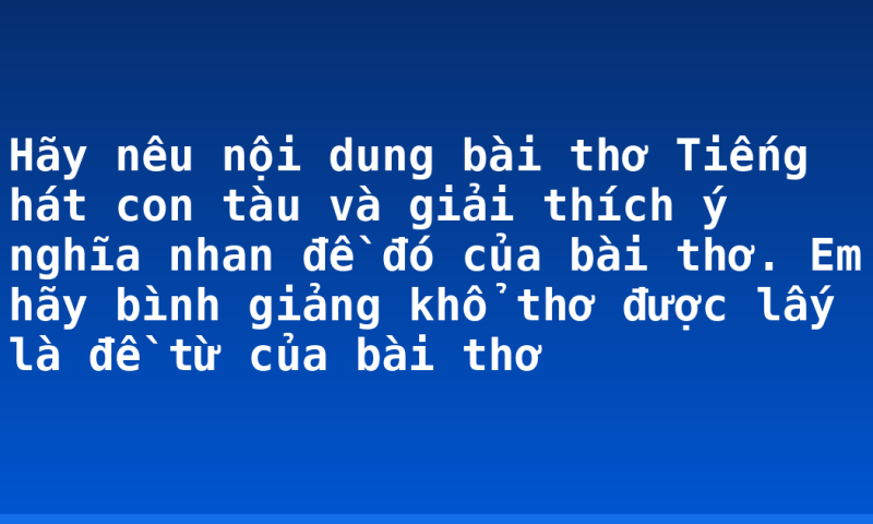 Hãy nêu nội dung bài thơ Tiếng hát con tàu và giải thích ý nghĩa nhan đề đó của bài thơ. Em hãy bình giảng khổ thơ được lấy là đề từ của bài thơ