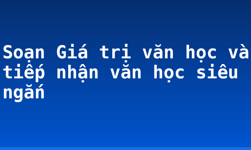 Soạn Giá trị văn học và tiếp nhận văn học siêu ngắn