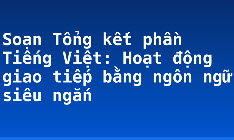 Soạn Tổng kết phần Tiếng Việt: Hoạt động giao tiếp bằng ngôn ngữ siêu ngắn