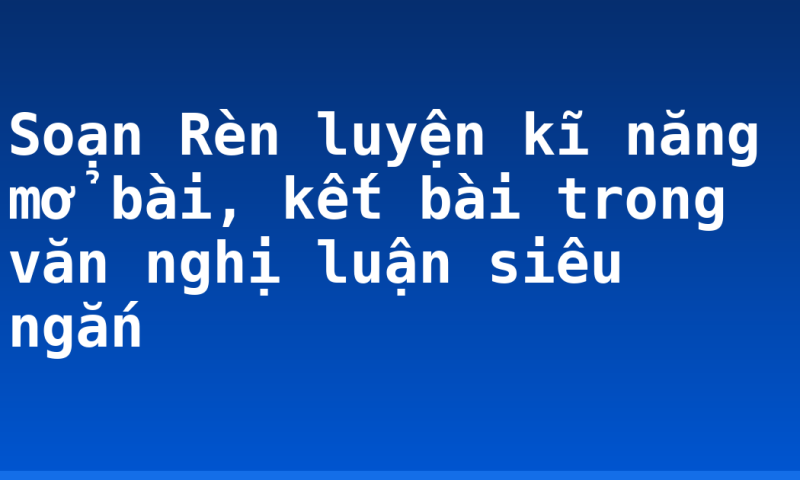 Soạn Rèn luyện kĩ năng mở bài, kết bài trong văn nghị luận siêu ngắn