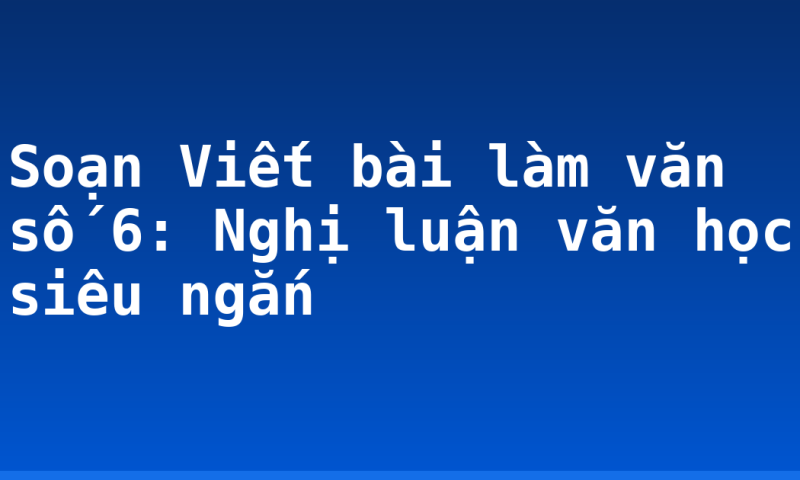 Soạn Viết bài làm văn số 6: Nghị luận văn học siêu ngắn