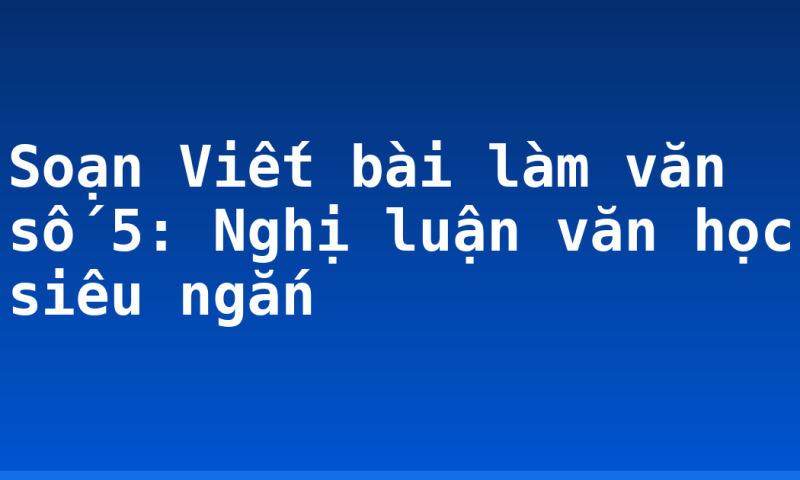 Soạn Viết bài làm văn số 5: Nghị luận văn học siêu ngắn