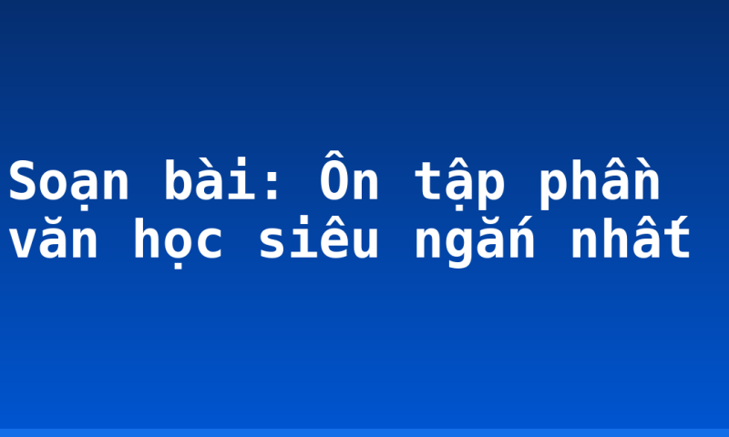 Soạn bài: Ôn tập phần văn học siêu ngắn nhất