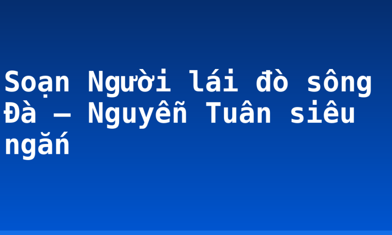 Soạn Người lái đò sông Đà – Nguyễn Tuân siêu ngắn