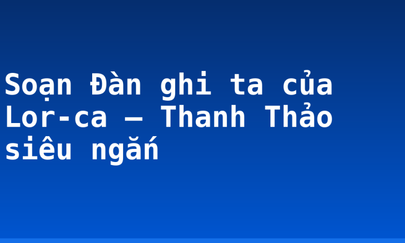 Soạn Đàn ghi ta của Lor-ca – Thanh Thảo siêu ngắn