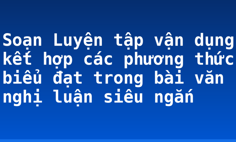 Soạn Luyện tập vận dụng kết hợp các phương thức biểu đạt trong bài văn nghị luận siêu ngắn