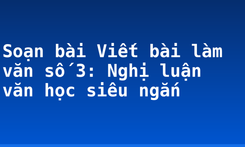 Soạn bài Viết bài làm văn số 3: Nghị luận văn học siêu ngắn