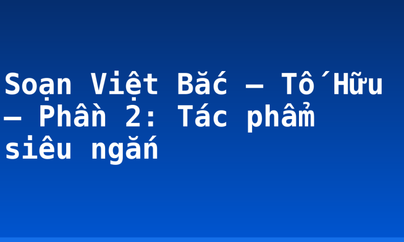 Soạn Việt Bắc – Tố Hữu – Phần 2: Tác phẩm siêu ngắn