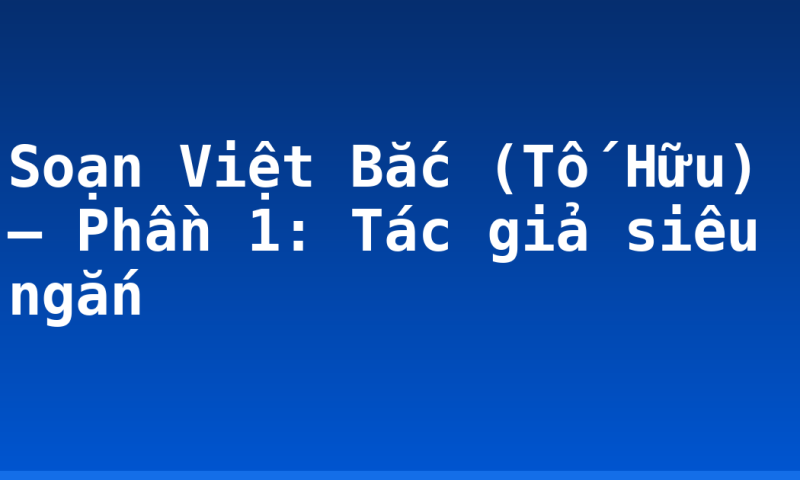 Soạn Việt Bắc (Tố Hữu) – Phần 1: Tác giả siêu ngắn