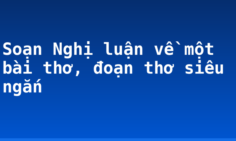 Soạn Nghị luận về một bài thơ, đoạn thơ siêu ngắn