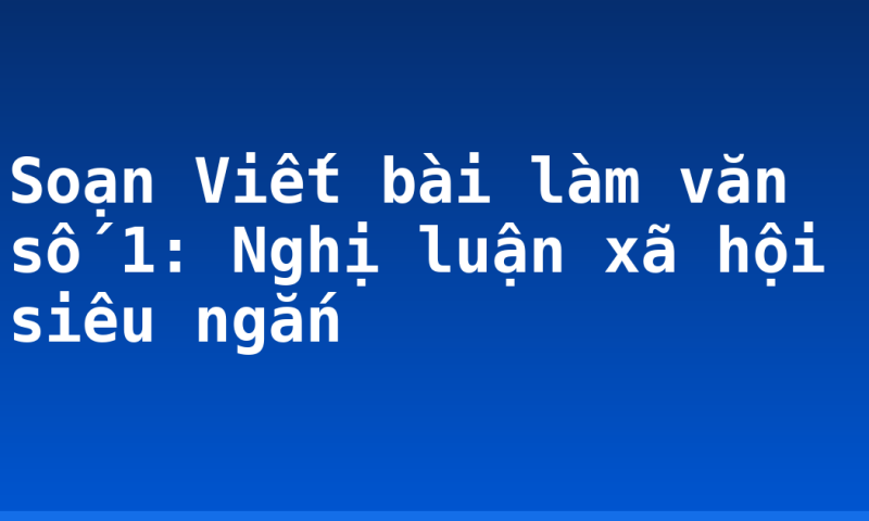 Soạn Viết bài làm văn số 1: Nghị luận xã hội  siêu ngắn