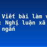 Soạn Viết bài làm văn số 1: Nghị luận xã hội  siêu ngắn
