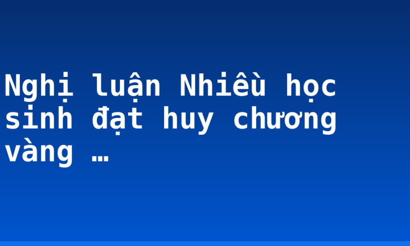 Nghị luận Nhiều học sinh đạt huy chương vàng …