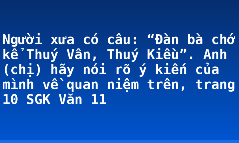 Người xưa có câu: “Đàn bà chớ kể Thuý Vân, Thuý Kiều”. Anh (chị) hãy nói rõ ý kiến của mình về quan niệm trên, trang 10 SGK Văn 11
