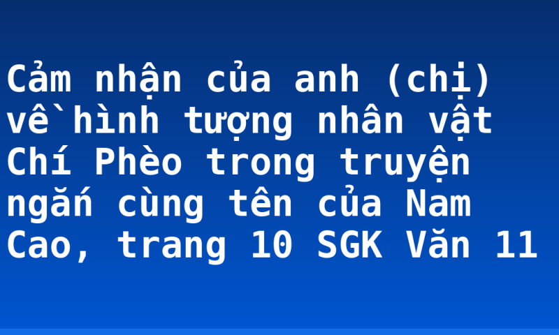 Cảm nhận của anh (chị) về hình tượng nhân vật Chí Phèo trong truyện ngắn cùng tên của Nam Cao, trang 10 SGK Văn 11