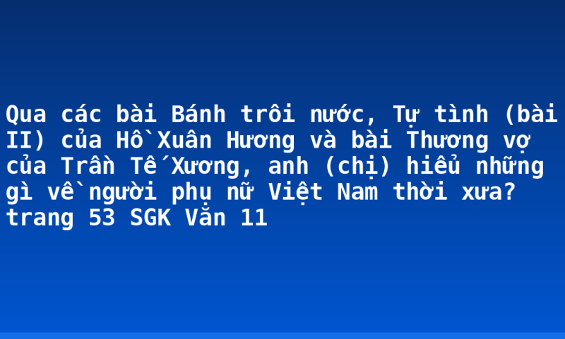 Qua các bài Bánh trôi nước, Tự tình (bài II) của Hồ Xuân Hương và bài Thương vợ của Trần Tế Xương, anh (chị) hiểu những gì về người phụ nữ Việt Nam thời xưa? trang 53 SGK Văn 11