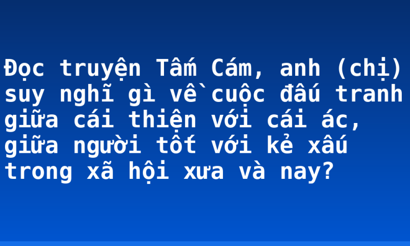 Đọc truyện Tấm Cám, anh (chị) suy nghĩ gì về cuộc đấu tranh giữa cái thiện với cái ác, giữa người tốt với kẻ xấu trong xã hội xưa và nay?