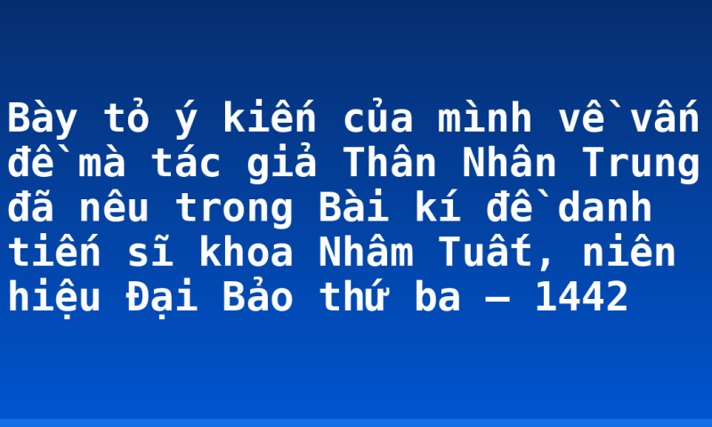 Bày tỏ ý kiến của mình về vấn đề mà tác giả Thân Nhân Trung đã nêu trong Bài kí đề danh tiến sĩ khoa Nhâm Tuất, niên hiệu Đại Bảo thứ ba – 1442