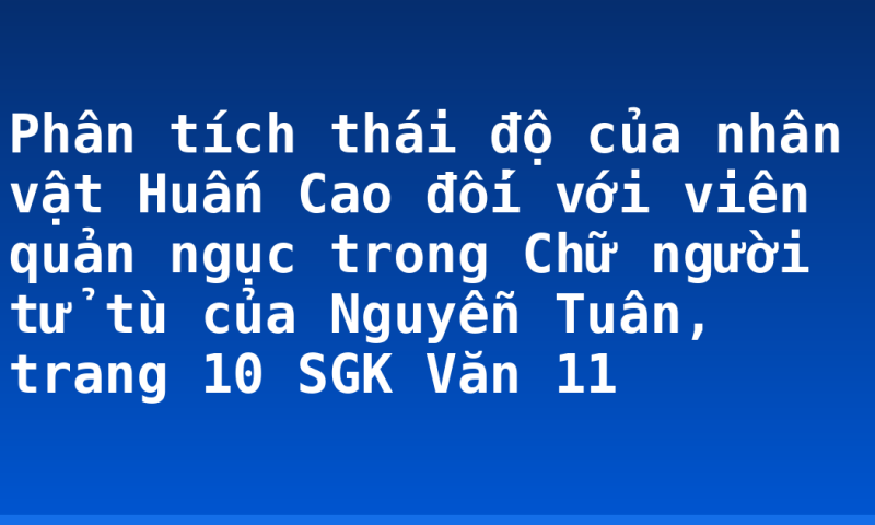 Phân tích thái độ của nhân vật Huấn Cao đối với viên quản ngục trong Chữ người tử tù của Nguyễn Tuân, trang 10 SGK Văn 11