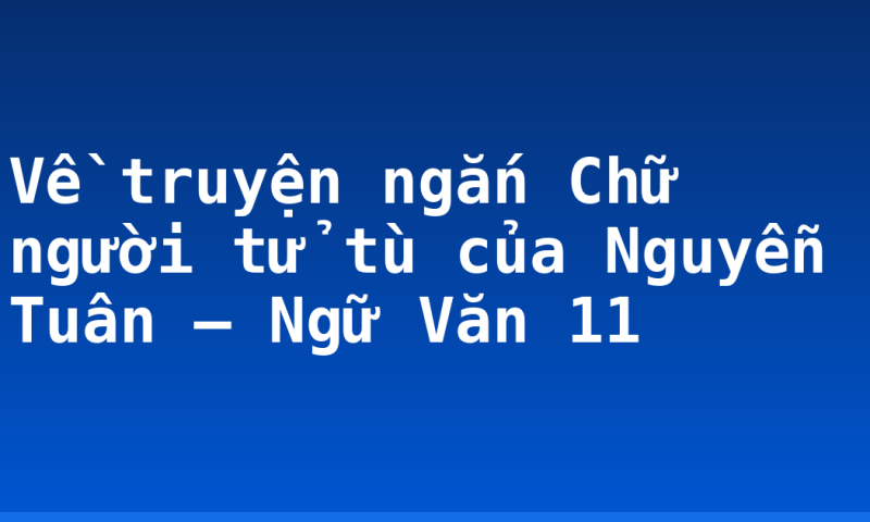 Về truyện ngắn Chữ người tử tù của Nguyễn Tuân – Ngữ Văn 11