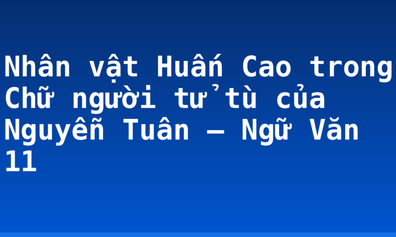 Nhân vật Huấn Cao trong Chữ người tử tù của Nguyễn Tuân – Ngữ Văn 11