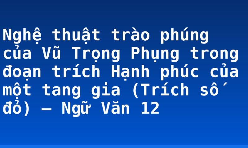 Nghệ thuật trào phúng của Vũ Trọng Phụng trong đoạn trích Hạnh phúc của một tang gia (Trích số đỏ) – Ngữ Văn 12