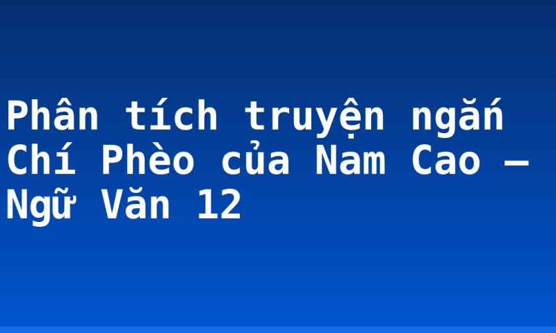 Phân tích truyện ngắn Chí Phèo của Nam Cao – Ngữ Văn 12