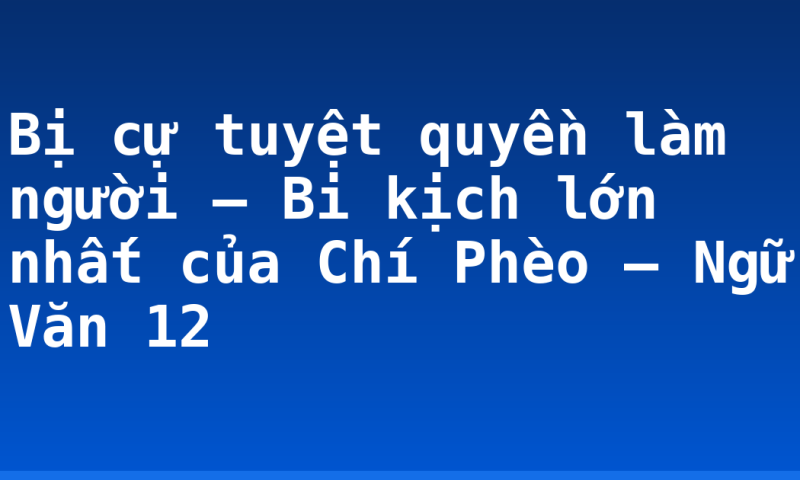 Bị cự tuyệt quyền làm người – Bi kịch lớn nhất của Chí Phèo – Ngữ Văn 12