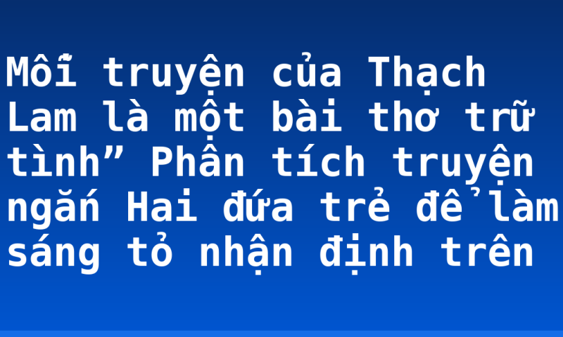 Mỗi truyện của Thạch Lam là một bài thơ trữ tình”  Phân tích truyện ngắn Hai đứa trẻ để làm sáng tỏ nhận định trên