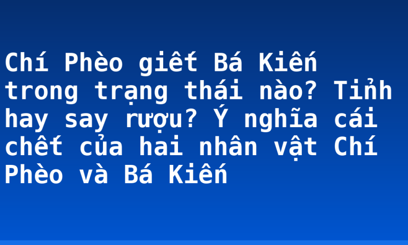 Chí Phèo giết Bá Kiến trong trạng thái  nào? Tỉnh hay say rượu? Ý nghĩa cái chết của hai nhân vật Chí Phèo và Bá Kiến