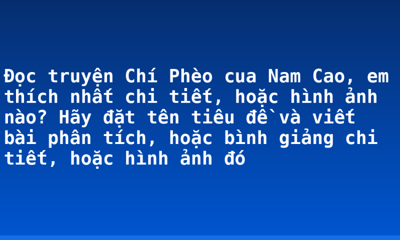 Đọc truyện Chí Phèo cua Nam Cao, em thích nhất chi tiết, hoặc hình ảnh nào? Hãy đặt tên tiêu đề và viết bài phân tích, hoặc bình giảng chi tiết, hoặc hình ảnh đó