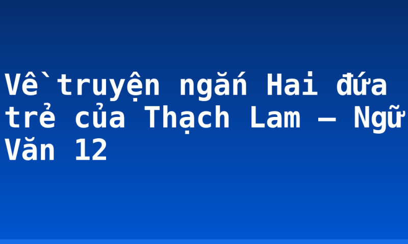 Về truyện ngắn Hai đứa trẻ của Thạch Lam – Ngữ Văn 12