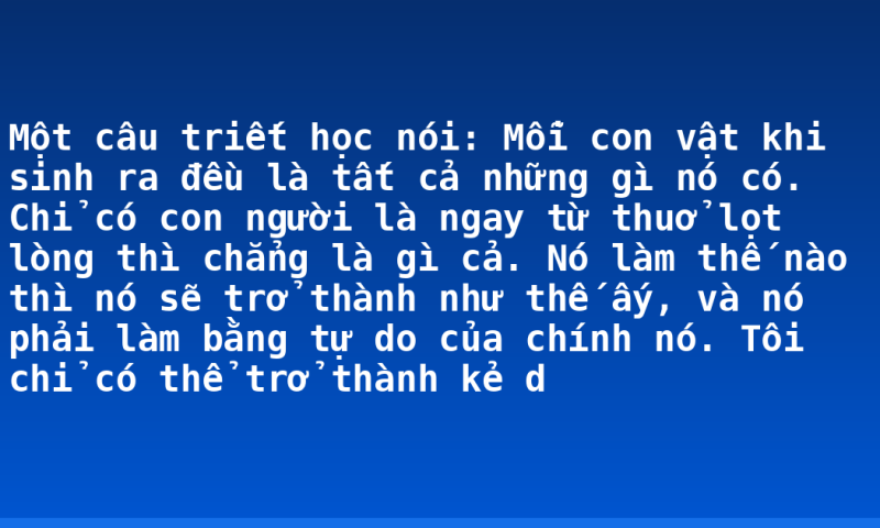 Một câu triết học nói: Mỗi con vật khi sinh ra đều là tất cả những gì nó có. Chỉ có con người là ngay từ thuở lọt lòng thì chẳng là gì cả. Nó làm thế nào thì nó sẽ trở thành như thế ấy, và nó phải làm bằng tự do của chính nó. Tôi chỉ có thể trở thành kẻ d
