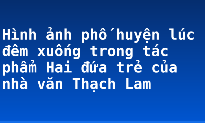 Hình ảnh phố huyện lúc đêm xuống trong tác phẩm Hai đứa trẻ của nhà văn Thạch Lam
