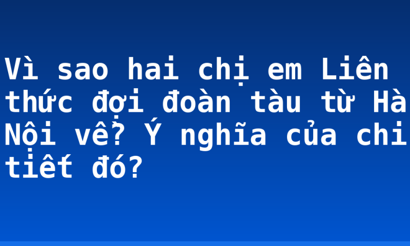 Vì sao hai chị em Liên thức đợi đoàn tàu từ Hà Nội về? Ý nghĩa của chi tiết đó?