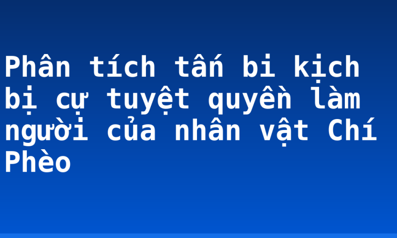 Phân tích tấn bi kịch bị cự tuyệt quyền làm người của nhân vật Chí Phèo