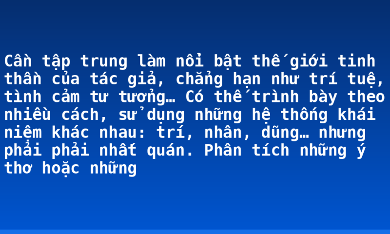 Cần tập trung làm nổi bật thế giới tinh thần của tác giả, chẳng hạn như trí tuệ, tình cảm tư tưởng… Có thế trình bày theo nhiều cách, sử dụng những hệ thống khái niệm khác nhau: trí, nhân, dũng… nhưng phải phải nhất quán. Phân tích những ý thơ hoặc những