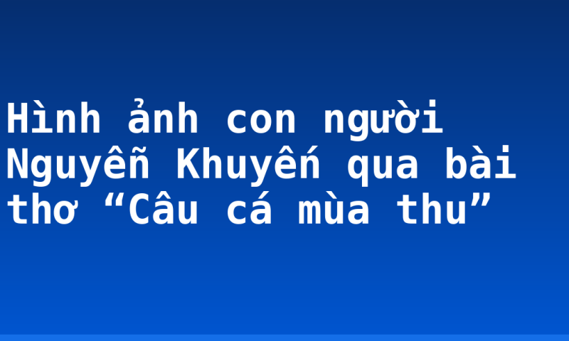Hình ảnh con người Nguyễn Khuyến qua bài thơ “Câu cá mùa thu”