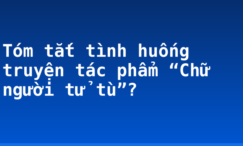 Tóm tắt tình huống truyện tác phẩm “Chữ người tử tù”?