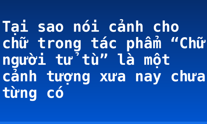 Tại sao nói cảnh cho chữ trong tác phẩm “Chữ người tử tù” là một cảnh tượng xưa nay chưa từng có